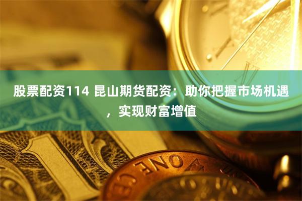 股票配资114 昆山期货配资：助你把握市场机遇，实现财富增值