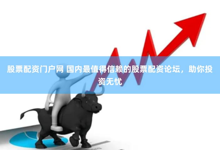 股票配资门户网 国内最值得信赖的股票配资论坛，助你投资无忧