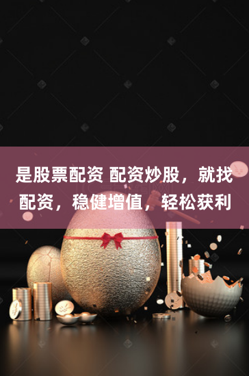 是股票配资 配资炒股，就找配资，稳健增值，轻松获利