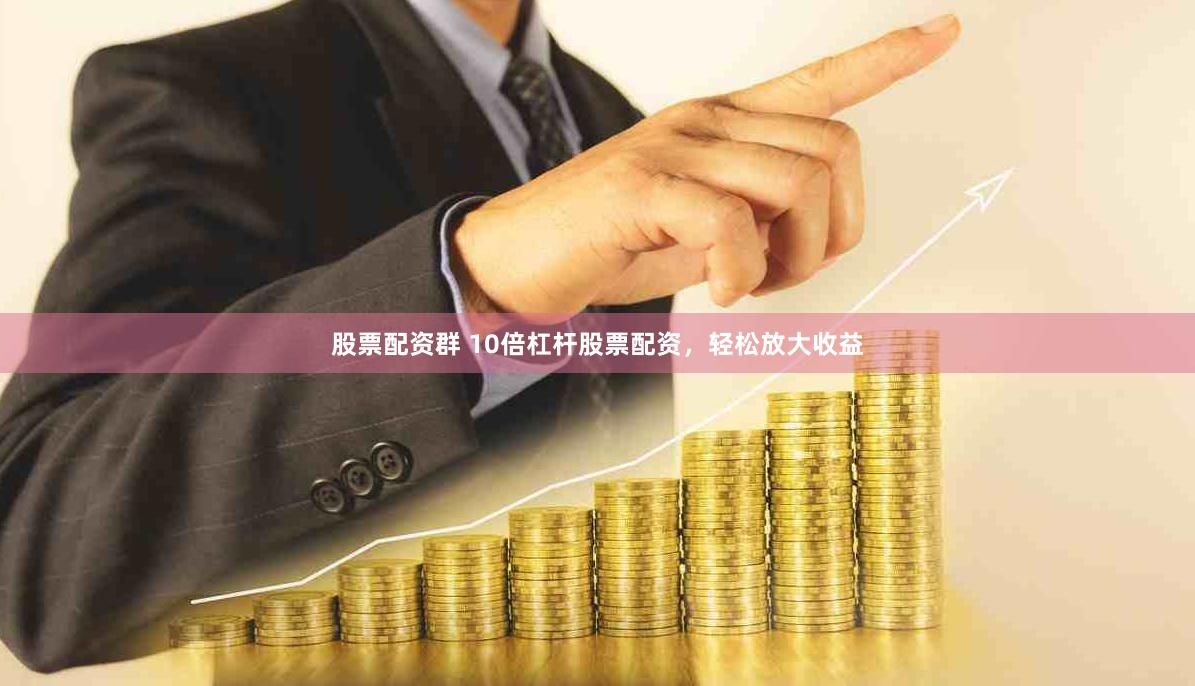 股票配资群 10倍杠杆股票配资，轻松放大收益
