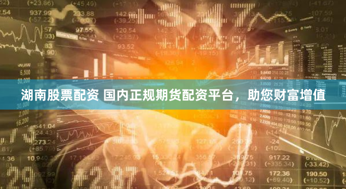 湖南股票配资 国内正规期货配资平台，助您财富增值
