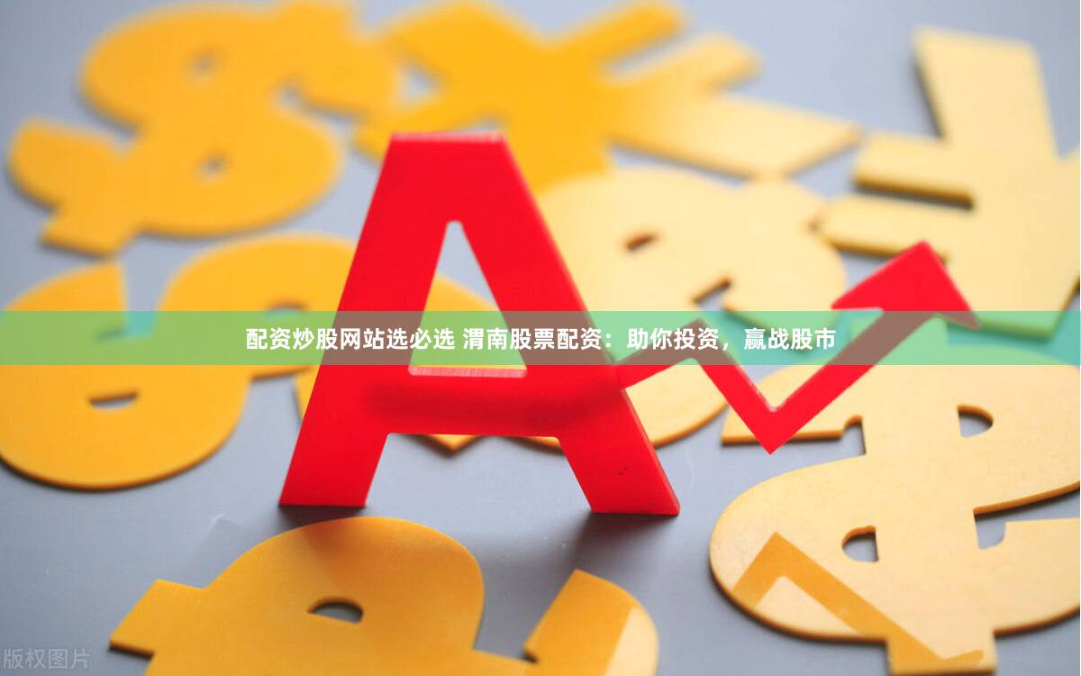 配资炒股网站选必选 渭南股票配资:助你投资,赢战股市