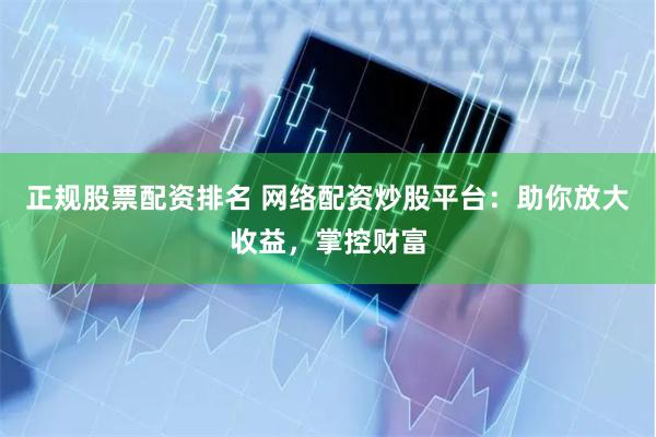 正规股票配资排名 网络配资炒股平台:助你放大收益,掌控财富