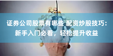 证券公司股票有哪些 配资炒股技巧:新手入门必看,轻松提升收益