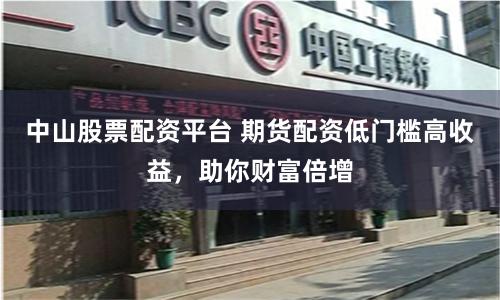 中山股票配资平台 期货配资低门槛高收益,助你财富倍增