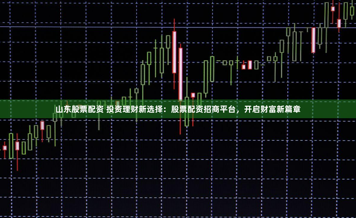 山东股票配资 投资理财新选择:股票配资招商平台,开启财富新篇章