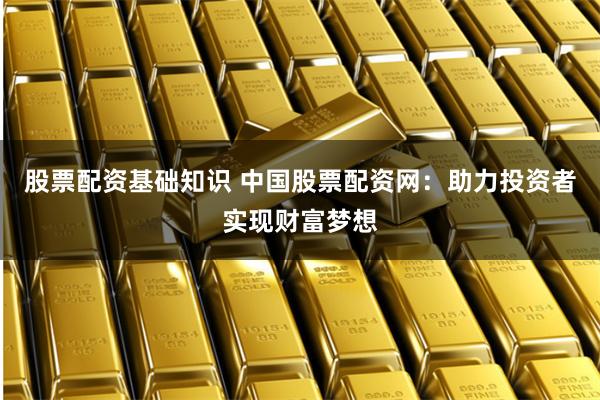股票配资基础知识 中国股票配资网：助力投资者实现财富梦想