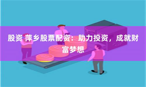 股资 萍乡股票配资:助力投资,成就财富梦想