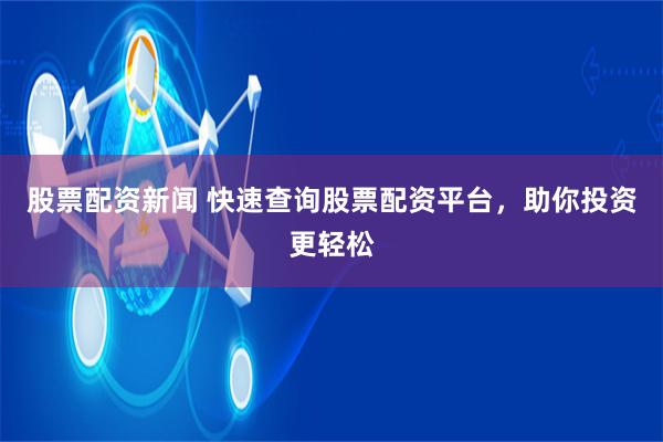 股票配资新闻 快速查询股票配资平台,助你投资更轻松