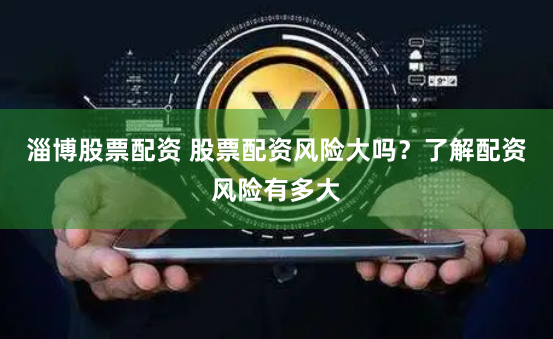 淄博股票配资 股票配资风险大吗?了解配资风险有多大