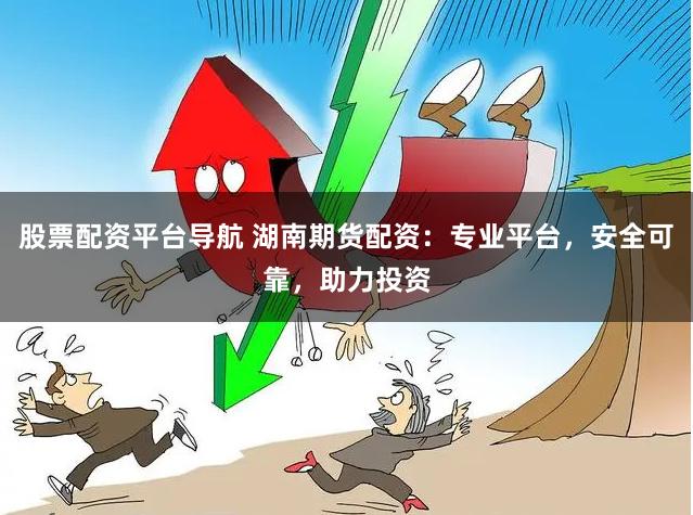 股票配资平台导航 湖南期货配资:专业平台,安全可靠,助力投资