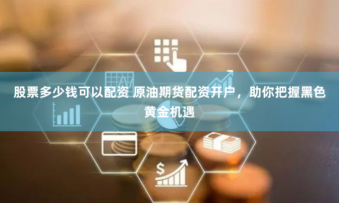 股票多少钱可以配资 原油期货配资开户，助你把握黑色黄金机遇