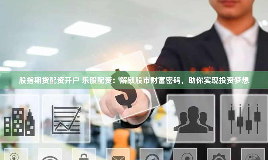 股指期货配资开户 乐股配资:解锁股市财富密码,助你实现投资梦想