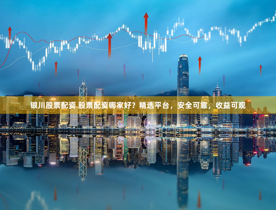银川股票配资 股票配资哪家好？精选平台，安全可靠，收益可观