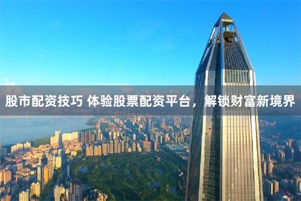 股市配资技巧 体验股票配资平台，解锁财富新境界