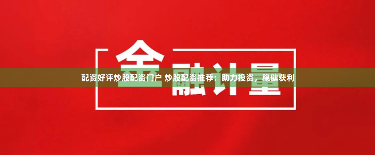 配资好评炒股配资门户 炒股配资推荐：助力投资，稳健获利