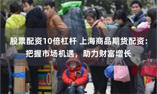 股票配资10倍杠杆 上海商品期货配资:把握市场机遇,助力财富增长