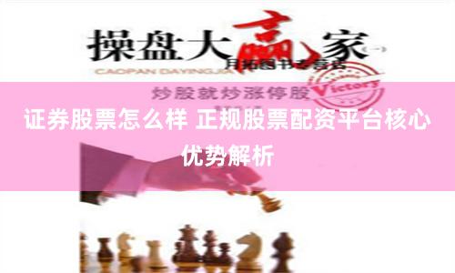 证券股票怎么样 正规股票配资平台核心优势解析