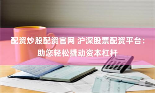 配资炒股配资官网 沪深股票配资平台:助您轻松撬动资本杠杆