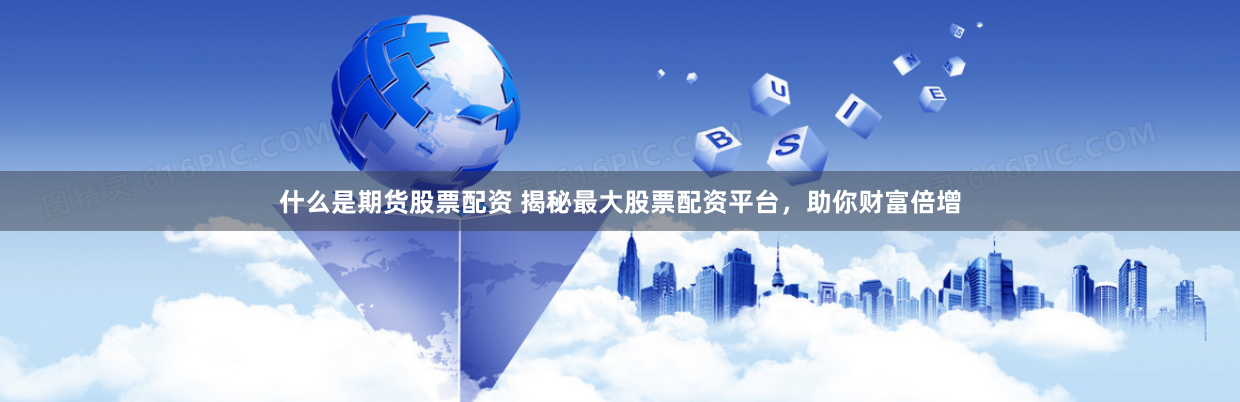 什么是期货股票配资 揭秘最大股票配资平台，助你财富倍增