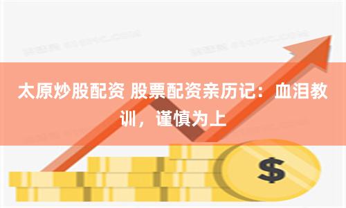 太原炒股配资 股票配资亲历记：血泪教训，谨慎为上
