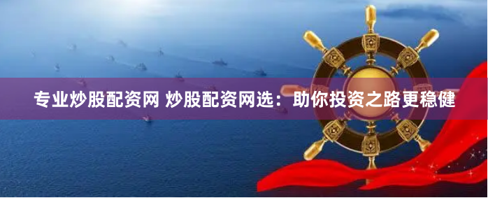 专业炒股配资网 炒股配资网选：助你投资之路更稳健