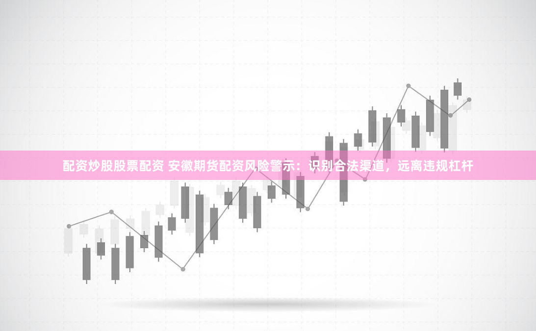配资炒股股票配资 安徽期货配资风险警示:识别合法渠道,远离违规杠杆