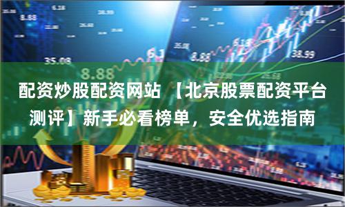 配资炒股配资网站 【北京股票配资平台测评】新手必看榜单,安全优选指南