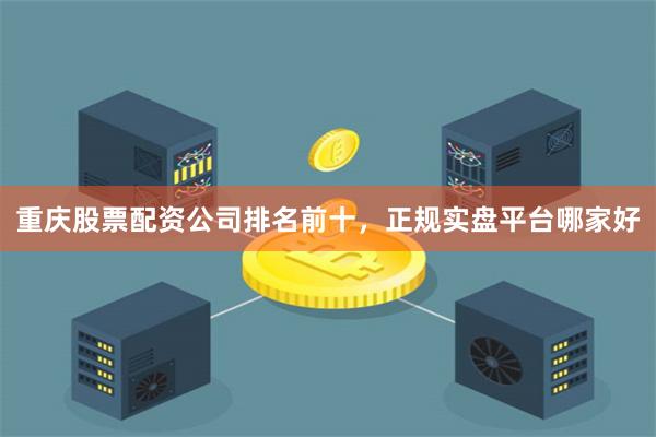 重庆股票配资公司排名前十,正规实盘平台哪家好
