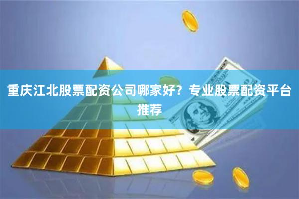 重庆江北股票配资公司哪家好？专业股票配资平台推荐