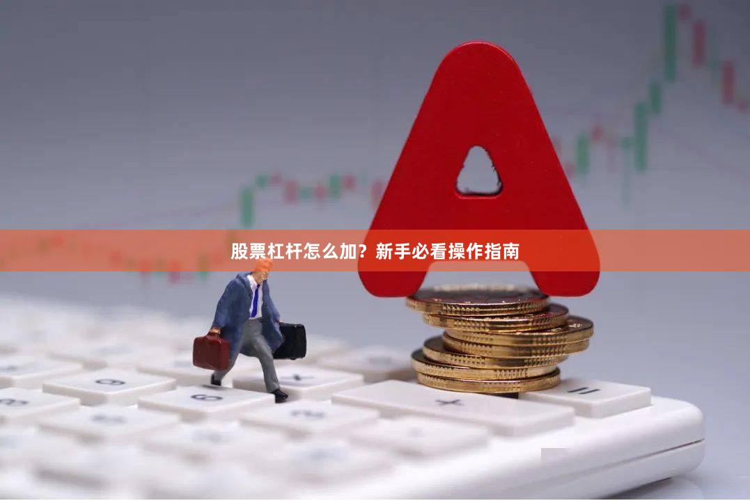 股票杠杆怎么加？新手必看操作指南