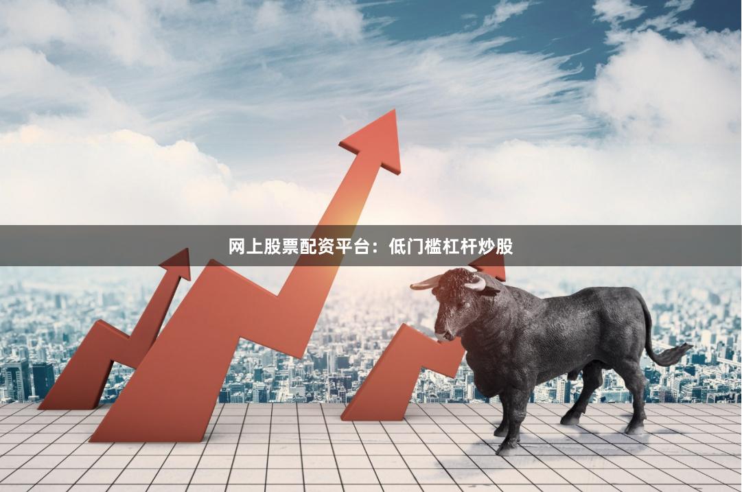 网上股票配资平台：低门槛杠杆炒股