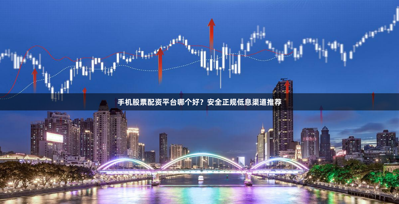 手机股票配资平台哪个好？安全正规低息渠道推荐