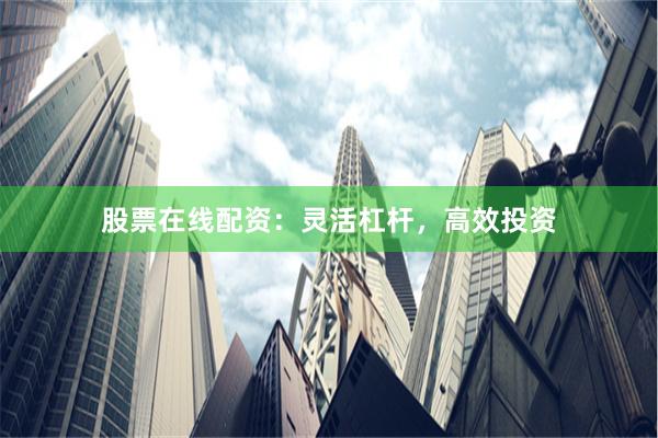 股票在线配资：灵活杠杆，高效投资