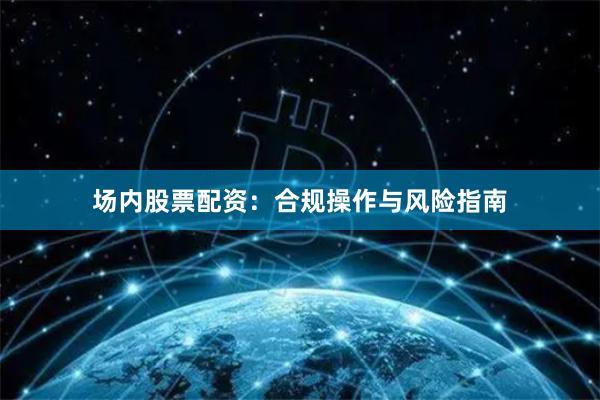 场内股票配资：合规操作与风险指南