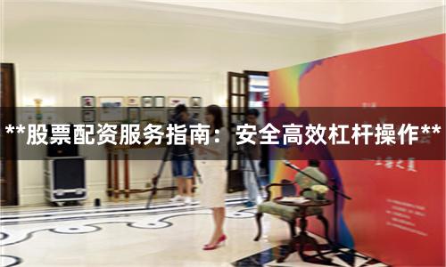 **股票配资服务指南：安全高效杠杆操作**
