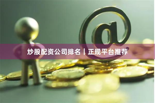 炒股配资公司排名｜正规平台推荐
