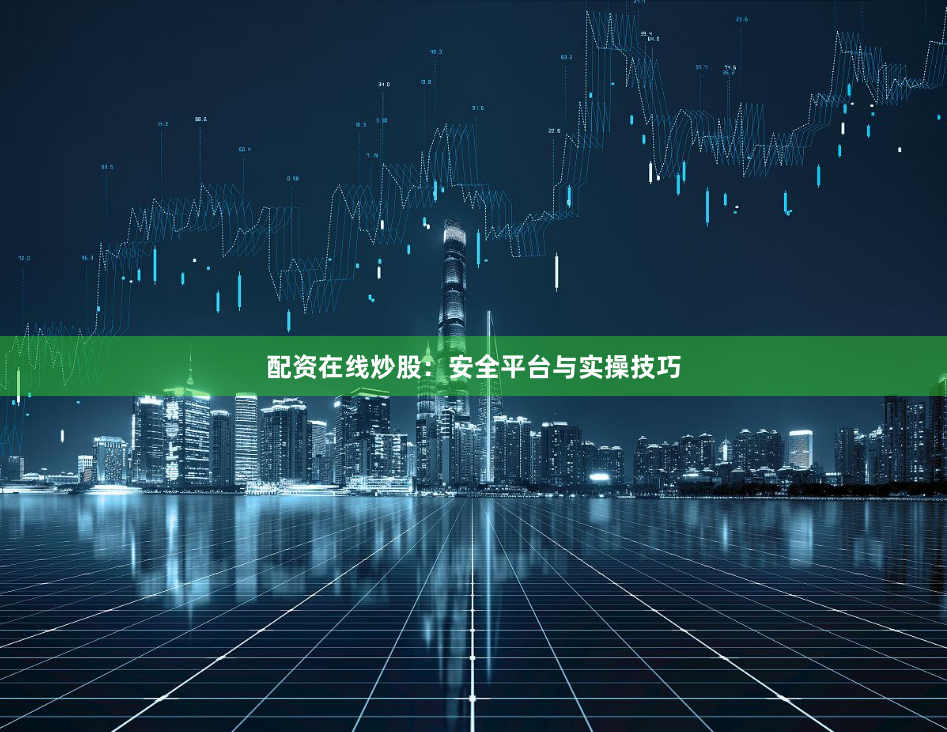 配资在线炒股：安全平台与实操技巧