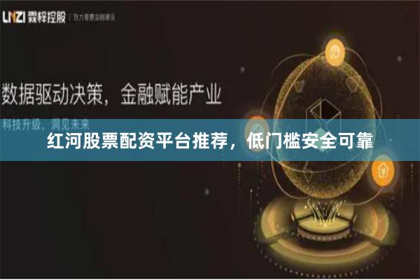 红河股票配资平台推荐，低门槛安全可靠