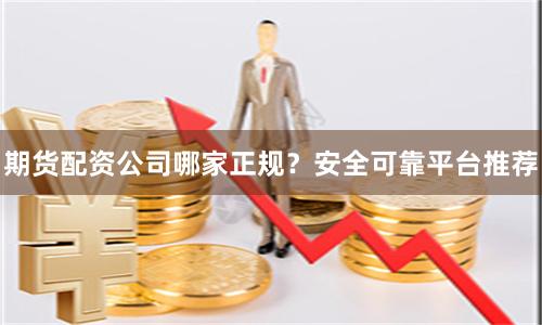期货配资公司哪家正规？安全可靠平台推荐