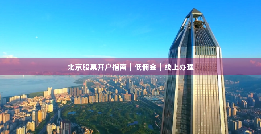北京股票开户指南|低佣金|线上办理