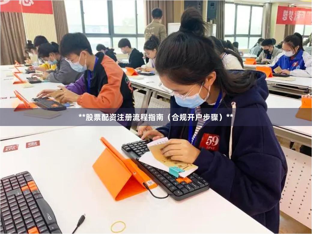 **股票配资注册流程指南(合规开户步骤)**