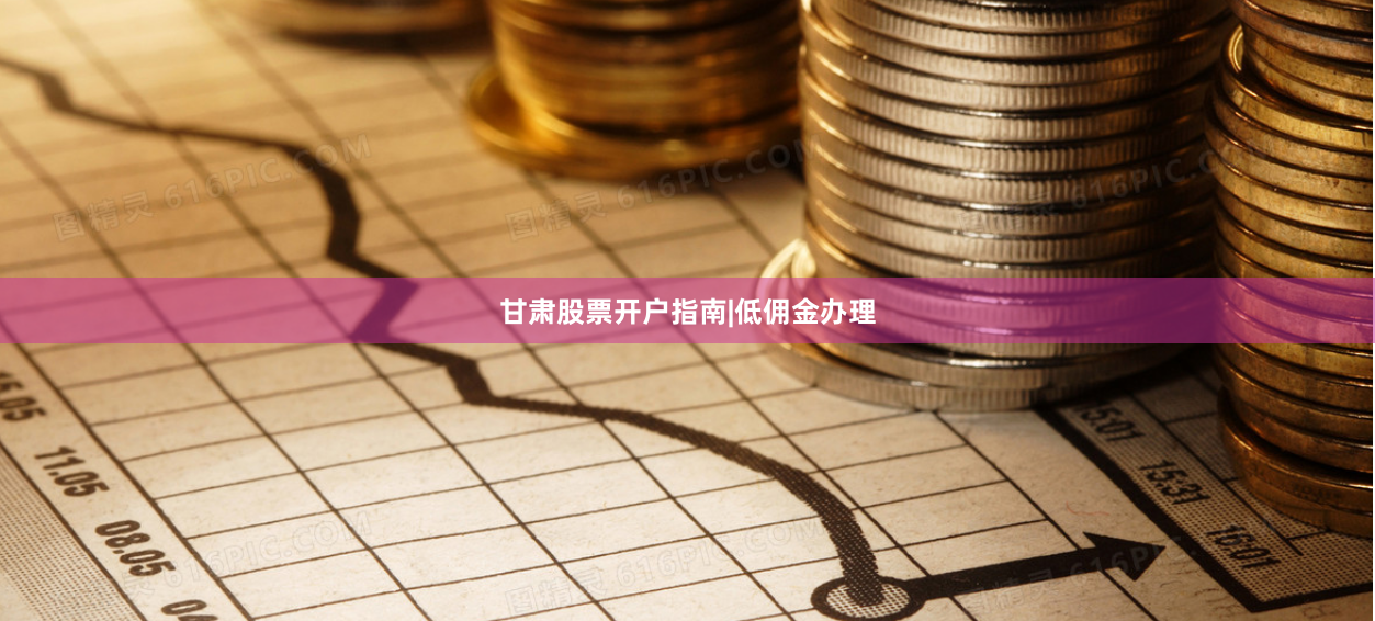 甘肃股票开户指南|低佣金办理