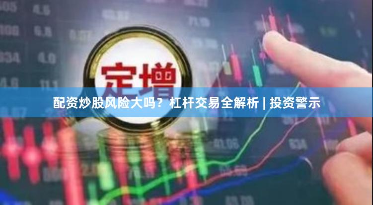 配资炒股风险大吗？杠杆交易全解析 | 投资警示