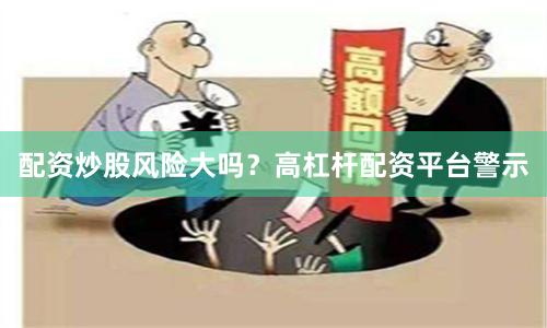 配资炒股风险大吗？高杠杆配资平台警示