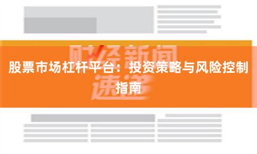 股票市场杠杆平台：投资策略与风险控制指南
