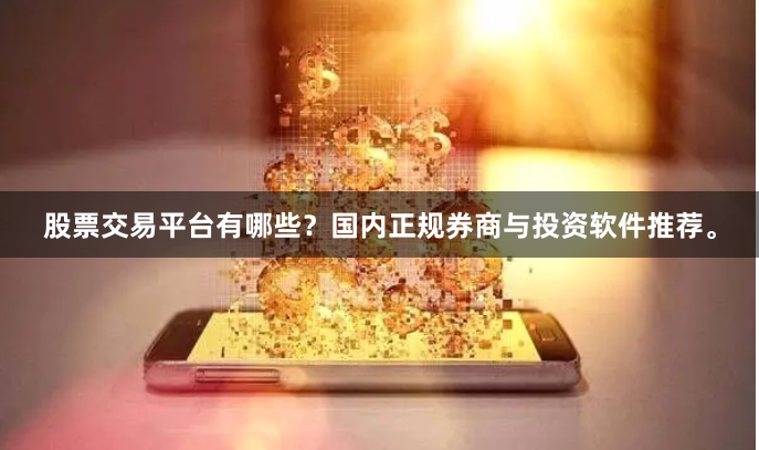 股票交易平台有哪些？国内正规券商与投资软件推荐。