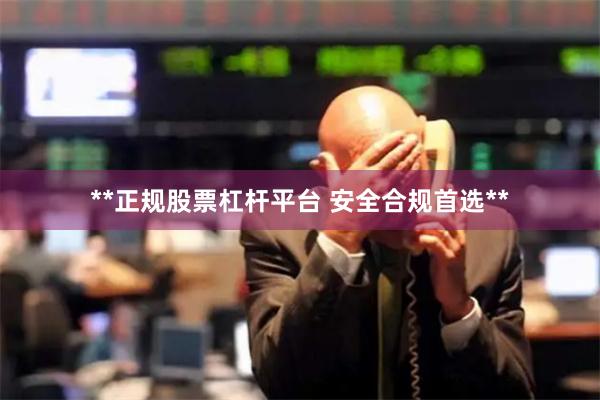 **正规股票杠杆平台 安全合规首选**