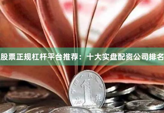 股票正规杠杆平台推荐：十大实盘配资公司排名
