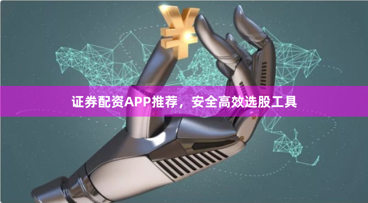 证券配资APP推荐，安全高效选股工具